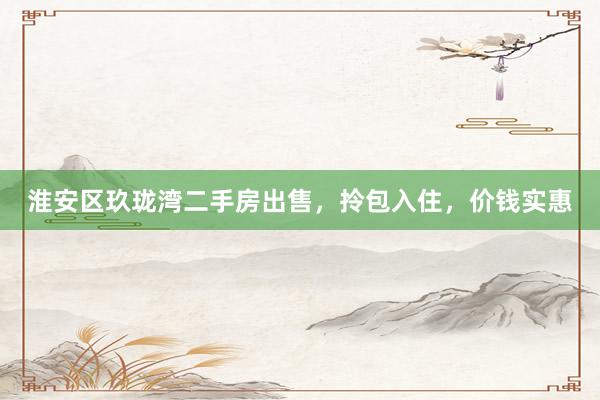 淮安区玖珑湾二手房出售，拎包入住，价钱实惠